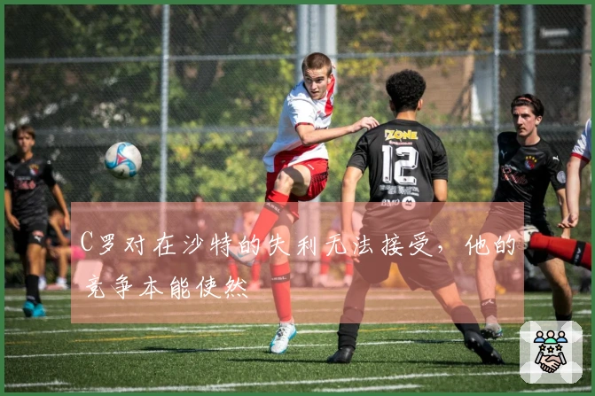C罗对在沙特的失利无法接受，他的竞争本能使然