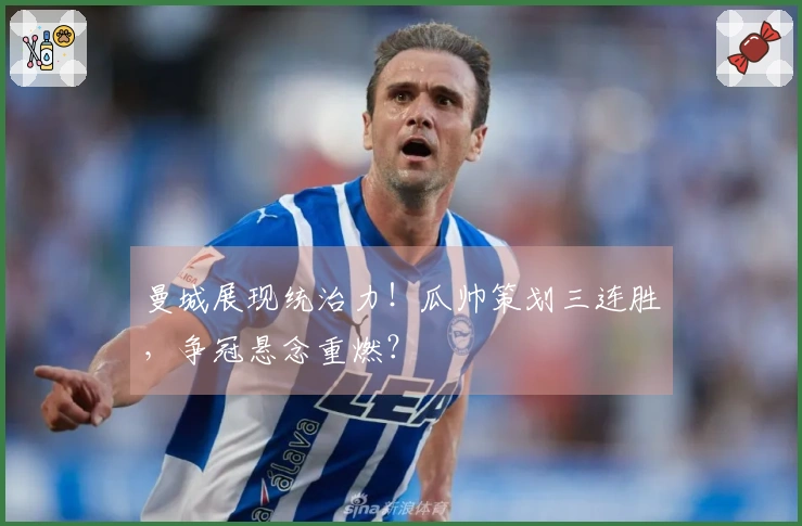 曼城展现统治力！瓜帅策划三连胜，争冠悬念重燃？
