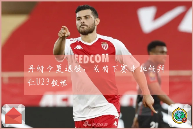 丹特今夏退役，或将下赛季担任拜仁U23教练
