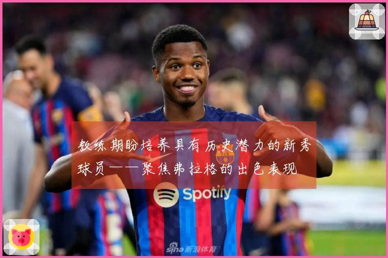 教练期盼培养具有历史潜力的新秀球员——聚焦弗拉格的出色表现