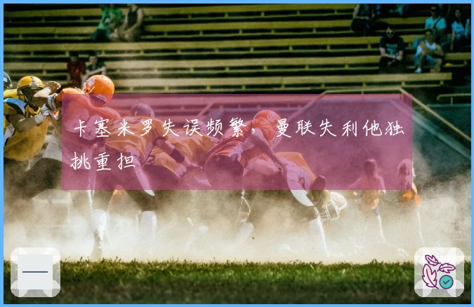 卡塞米罗失误频繁，曼联失利他独挑重担