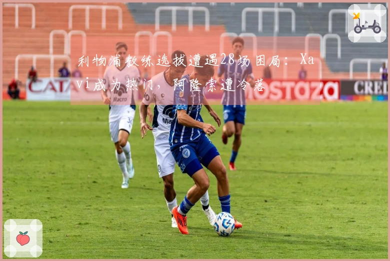 利物浦教练选拔遭遇28场困局：Xavi成为热门，阿隆索遭冷落