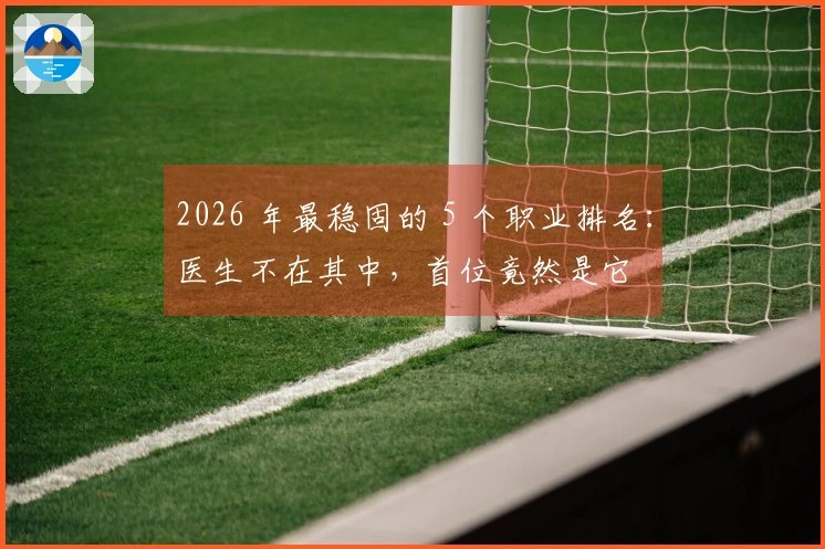 2026 年最稳固的 5 个职业排名：医生不在其中，首位竟然是它