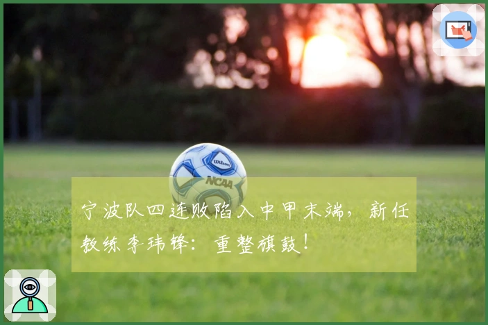 宁波队四连败陷入中甲末端，新任教练李玮锋：重整旗鼓！