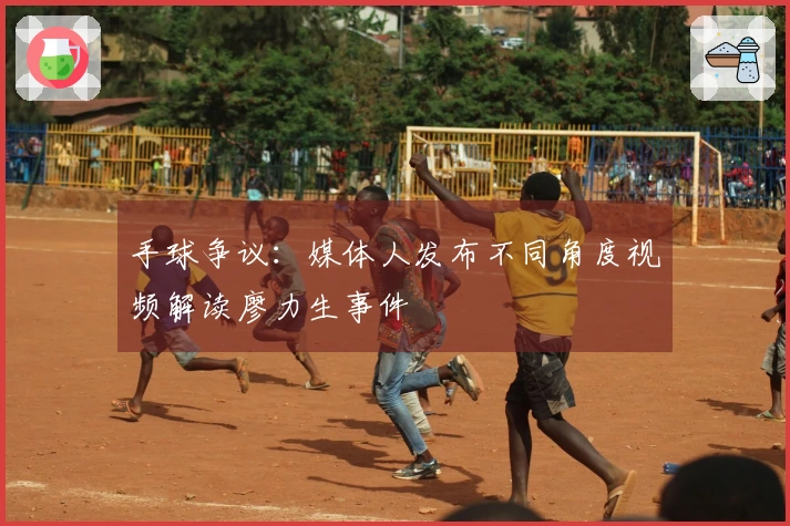 手球争议：媒体人发布不同角度视频解读廖力生事件