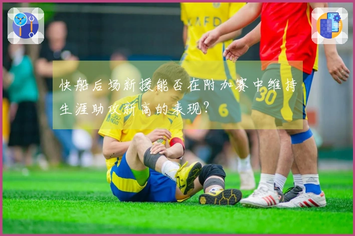 快船后场新援能否在附加赛中维持生涯助攻新高的表现？