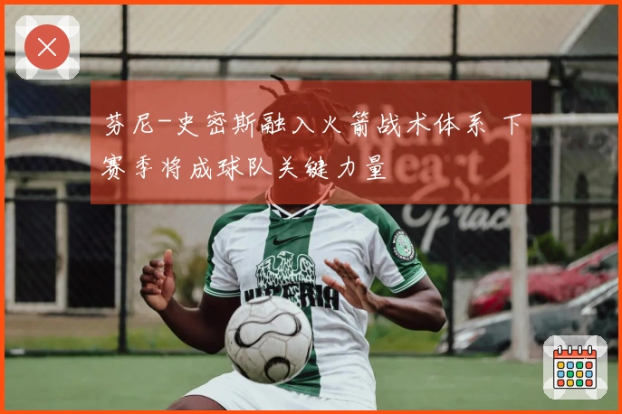 芬尼-史密斯融入火箭战术体系 下赛季将成球队关键力量