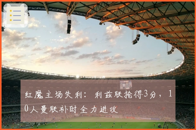 红魔主场失利：利兹联抢得3分，10人曼联补时全力进攻