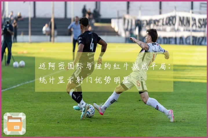 迈阿密国际与纽约红牛战成平局：统计显示射门优势明显
