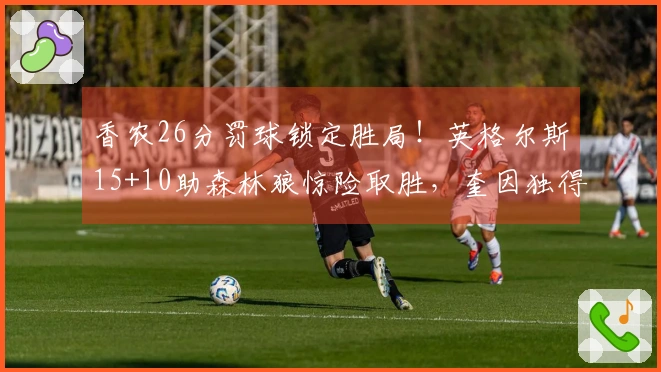 香农26分罚球锁定胜局！英格尔斯15+10助森林狼惊险取胜，奎因独得30+22