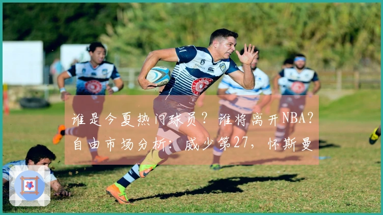 谁是今夏热门球员？谁将离开NBA？自由市场分析：威少第27，怀斯曼倒数第三