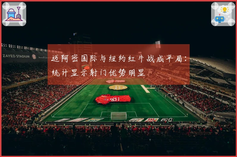 迈阿密国际与纽约红牛战成平局：统计显示射门优势明显