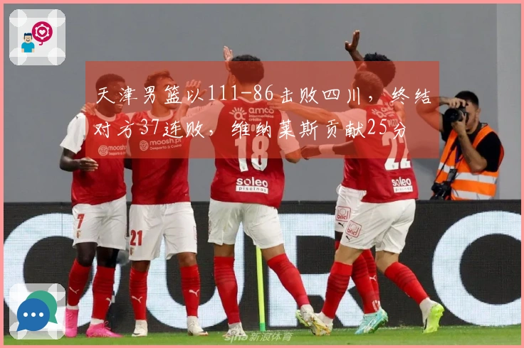天津男篮以111-86击败四川，终结对方37连败，维纳莱斯贡献25分