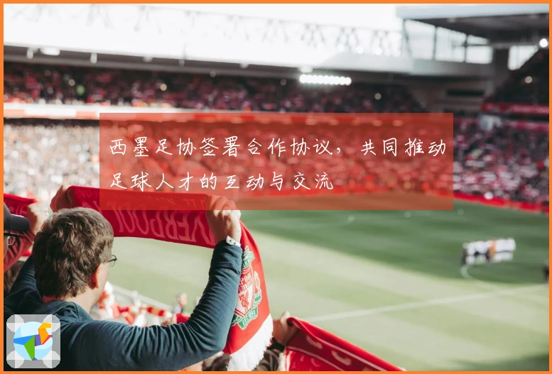 西墨足协签署合作协议，共同推动足球人才的互动与交流