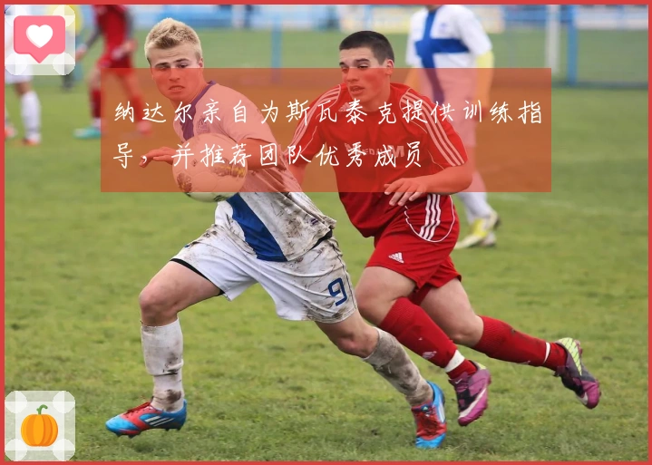 纳达尔亲自为斯瓦泰克提供训练指导，并推荐团队优秀成员