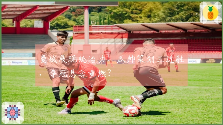 曼城展现统治力！瓜帅策划三连胜，争冠悬念重燃？