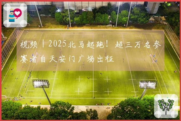 视频｜2025北马起跑！超三万名参赛者自天安门广场出征