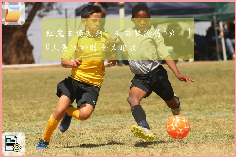 红魔主场失利：利兹联抢得3分，10人曼联补时全力进攻