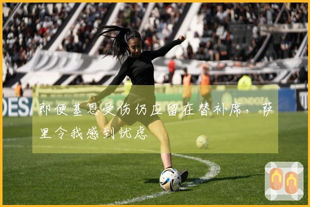 即便基恩受伤仍应留在替补席，萨里令我感到忧虑