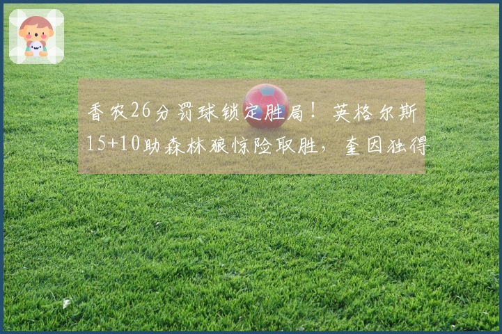 香农26分罚球锁定胜局！英格尔斯15+10助森林狼惊险取胜，奎因独得30+22