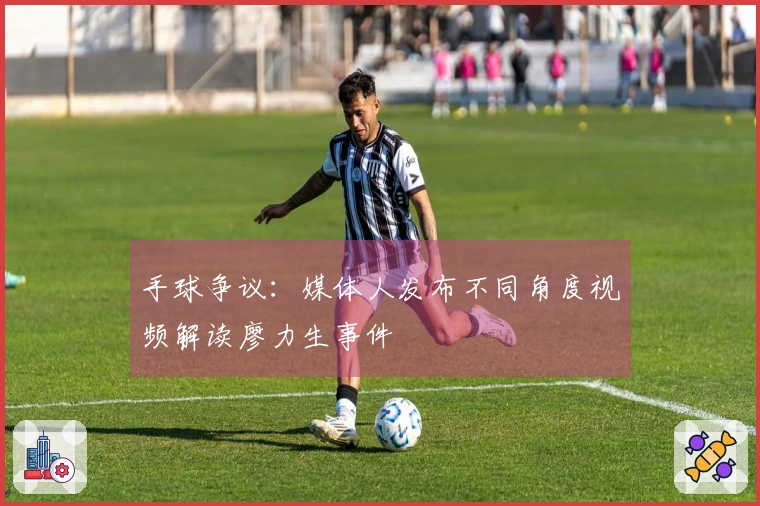 手球争议：媒体人发布不同角度视频解读廖力生事件