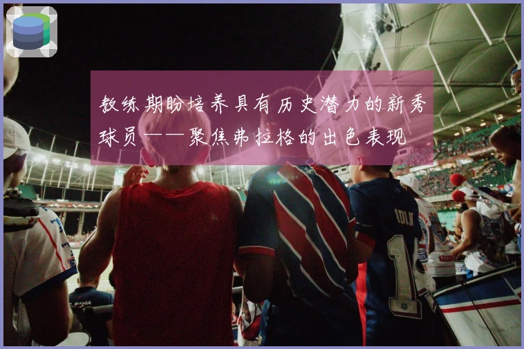 教练期盼培养具有历史潜力的新秀球员——聚焦弗拉格的出色表现
