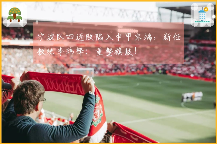宁波队四连败陷入中甲末端，新任教练李玮锋：重整旗鼓！