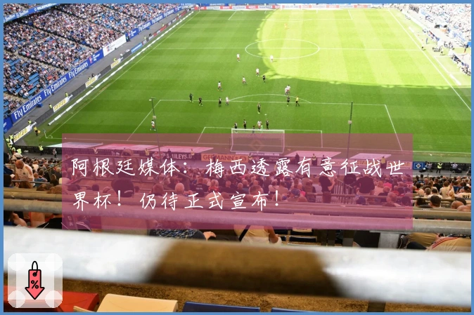阿根廷媒体：梅西透露有意征战世界杯！仍待正式宣布！