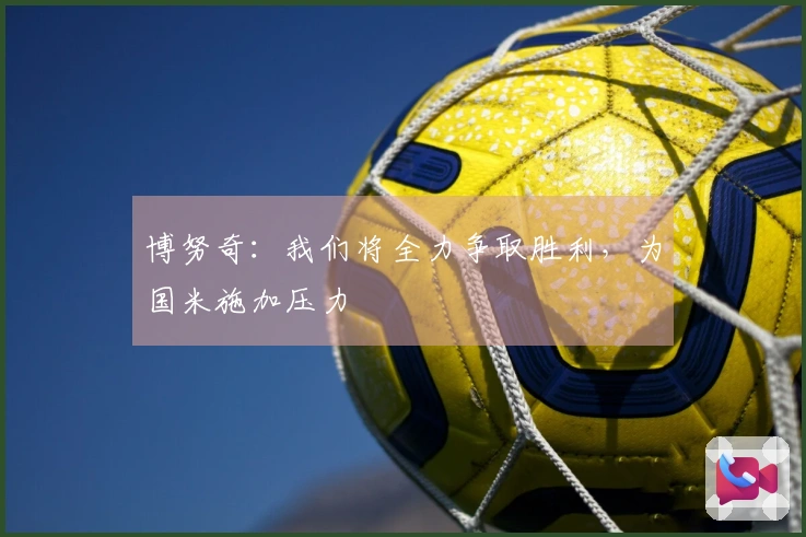 博努奇：我们将全力争取胜利，为国米施加压力