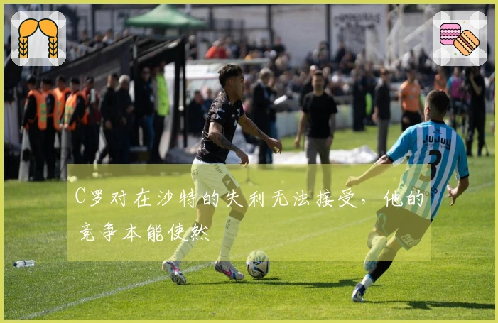 C罗对在沙特的失利无法接受，他的竞争本能使然