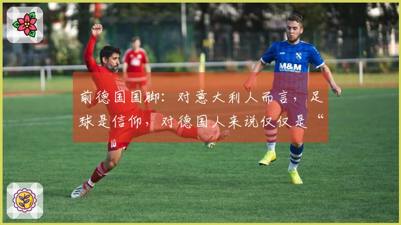 前德国国脚：对意大利人而言，足球是信仰，对德国人来说仅仅是“重要”