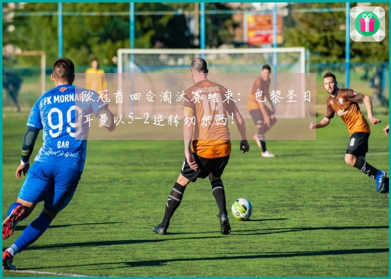 欧冠首回合淘汰赛结束：巴黎圣日耳曼以5-2逆转切尔西！